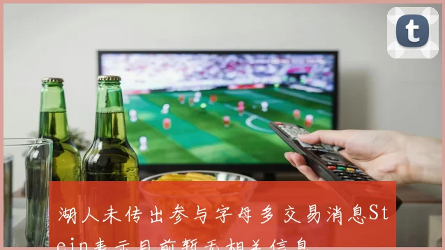 湖人未传出参与字母多交易消息Stein表示目前暂无相关信息