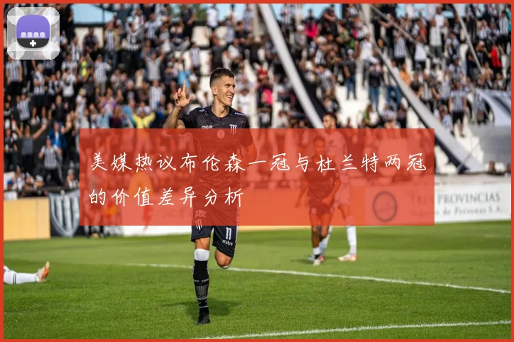 美媒热议布伦森一冠与杜兰特两冠的价值差异分析