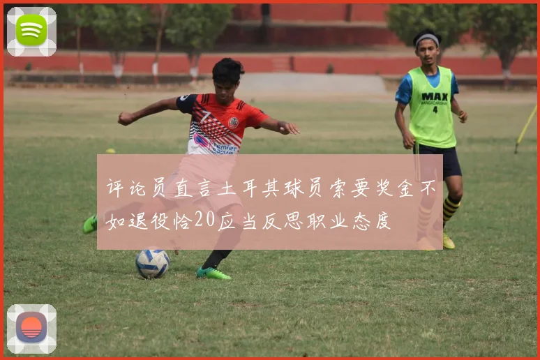 评论员直言土耳其球员索要奖金不如退役恰20应当反思职业态度