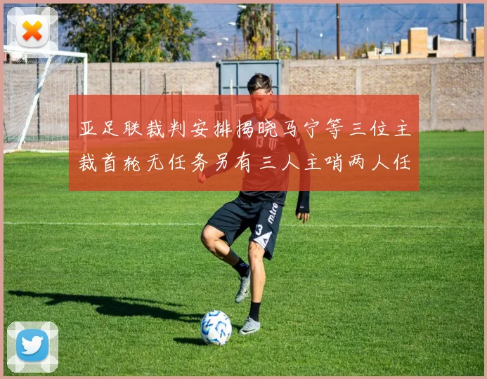 亚足联裁判安排揭晓马宁等三位主裁首轮无任务另有三人主哨两人任四官