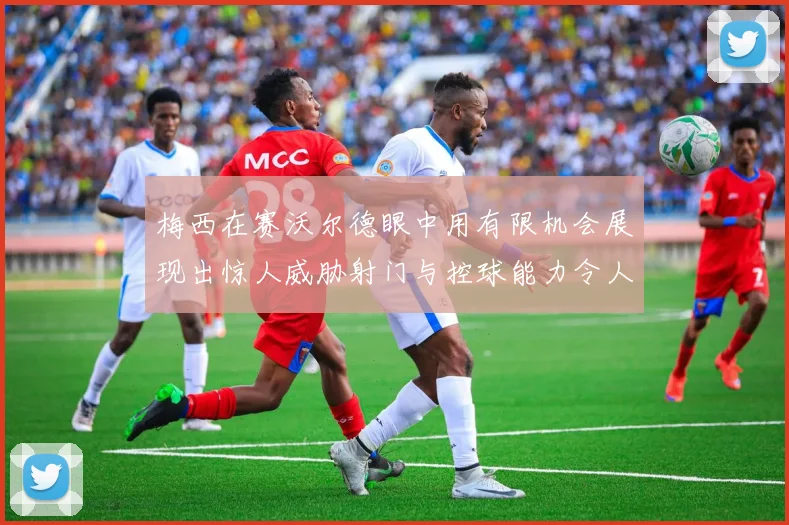 梅西在赛沃尔德眼中用有限机会展现出惊人威胁射门与控球能力令人赞叹