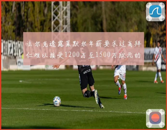 法尔克透露莱默尔年薪要求过高拜仁难以接受1200万至1500万欧元的报价