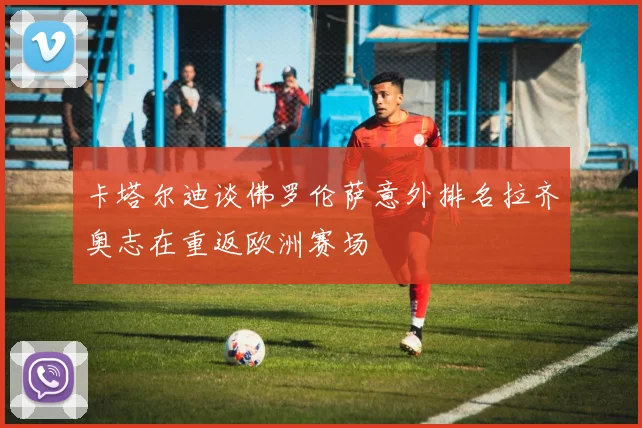 卡塔尔迪谈佛罗伦萨意外排名拉齐奥志在重返欧洲赛场