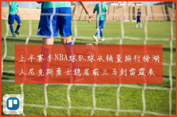 上半赛季NBA球队球衣销量排行榜湖人尼克斯勇士稳居前三马刺雷霆表现抢眼