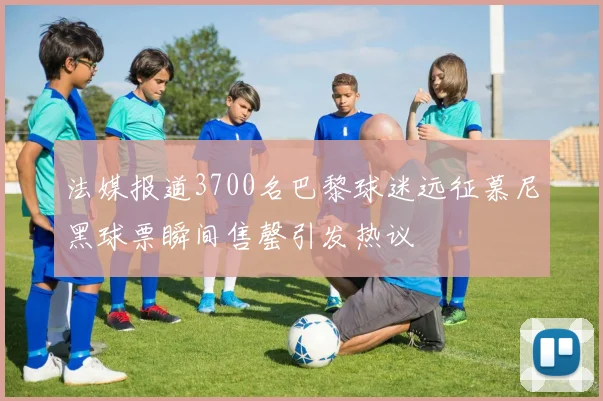 法媒报道3700名巴黎球迷远征慕尼黑球票瞬间售罄引发热议