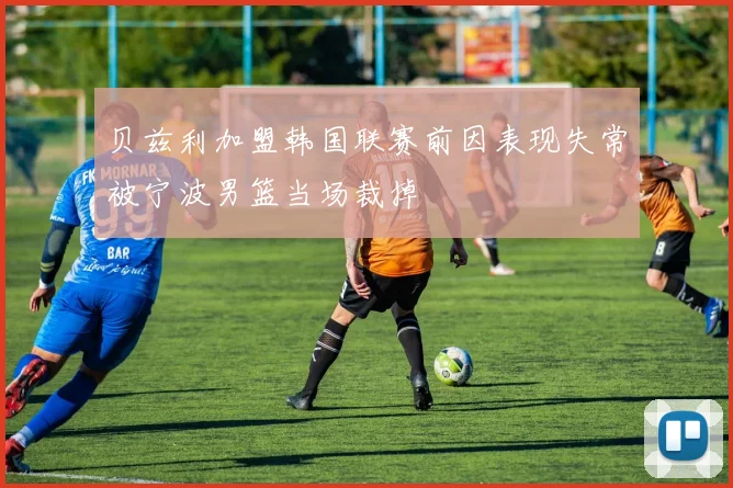贝兹利加盟韩国联赛前因表现失常被宁波男篮当场裁掉