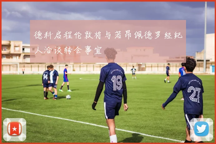 德科启程伦敦将与若昂佩德罗经纪人洽谈转会事宜