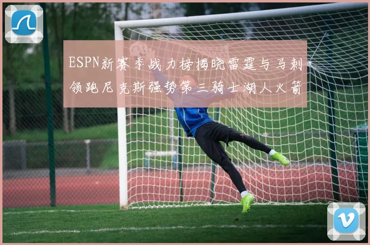 ESPN新赛季战力榜揭晓雷霆与马刺领跑尼克斯强势第三骑士湖人火箭表现不俗