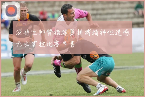 沙特主帅赞扬球员拼搏精神但遗憾无法掌控比赛节奏
