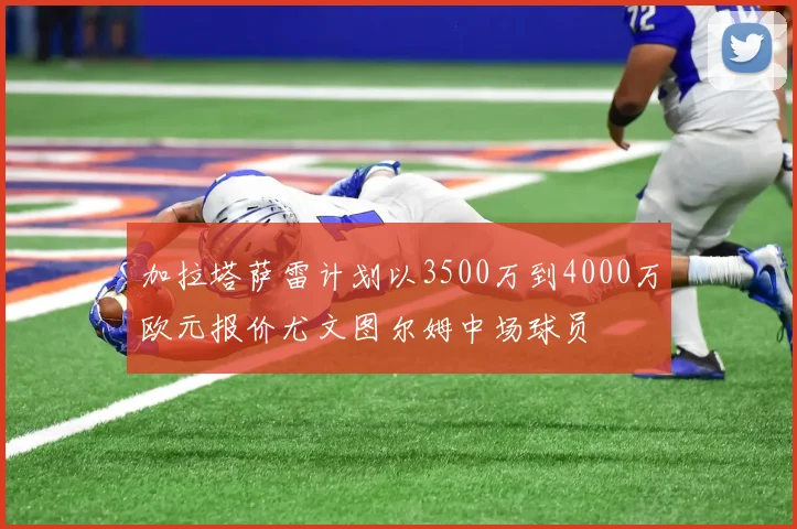 加拉塔萨雷计划以3500万到4000万欧元报价尤文图尔姆中场球员
