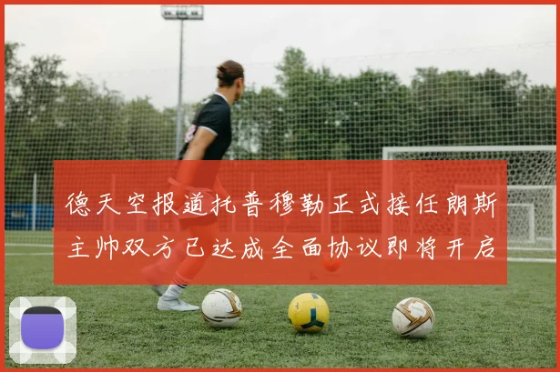 德天空报道托普穆勒正式接任朗斯主帅双方已达成全面协议即将开启新篇章
