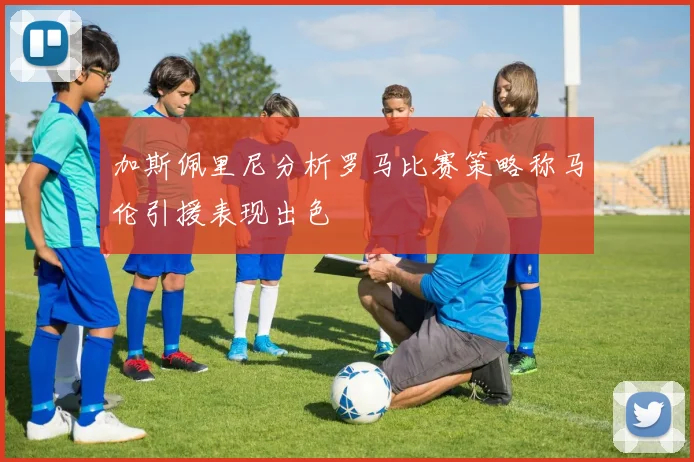 加斯佩里尼分析罗马比赛策略称马伦引援表现出色