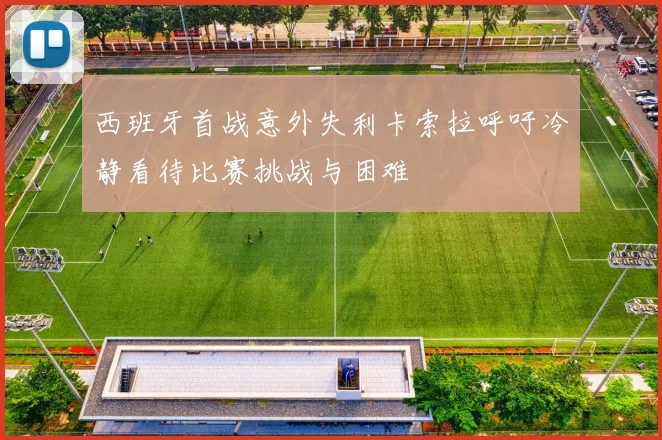 西班牙首战意外失利卡索拉呼吁冷静看待比赛挑战与困难