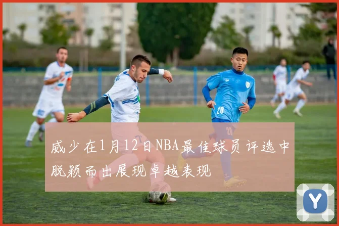 威少在1月12日NBA最佳球员评选中脱颖而出展现卓越表现