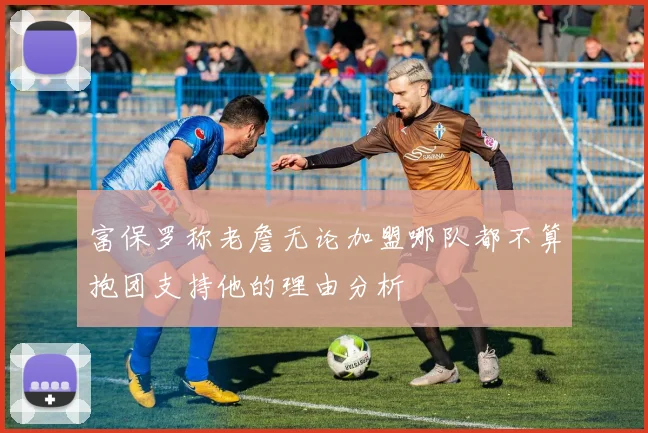 富保罗称老詹无论加盟哪队都不算抱团支持他的理由分析