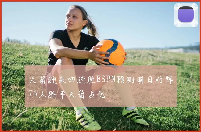火箭迎来四连胜ESPN预测明日对阵76人胜率火箭占优