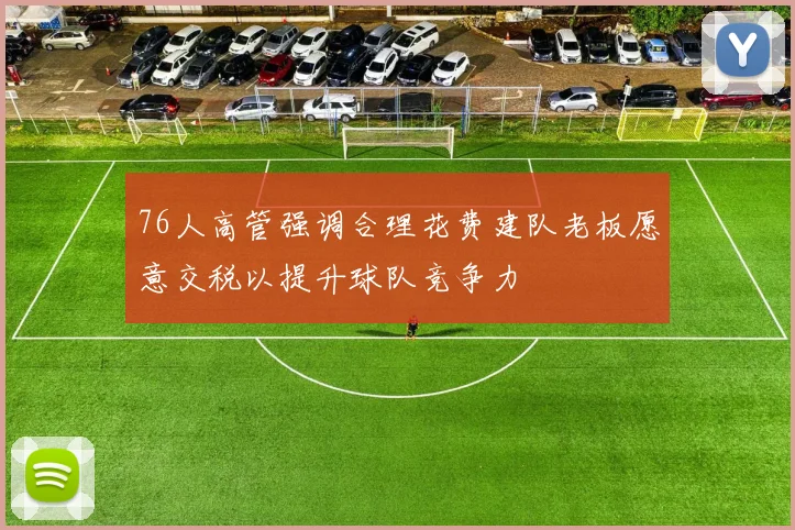 76人高管强调合理花费建队老板愿意交税以提升球队竞争力