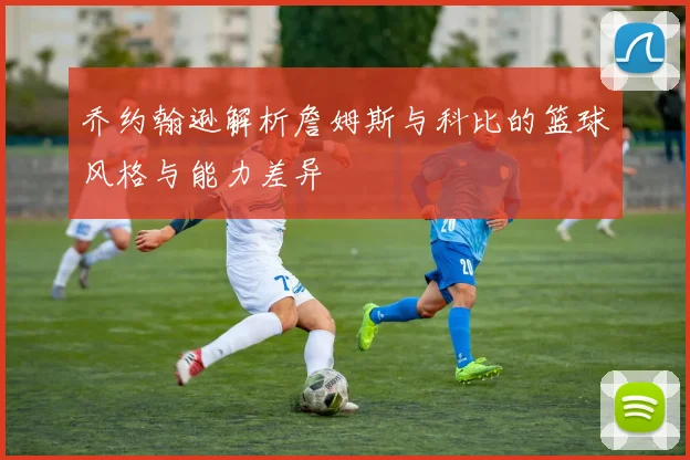 乔约翰逊解析詹姆斯与科比的篮球风格与能力差异