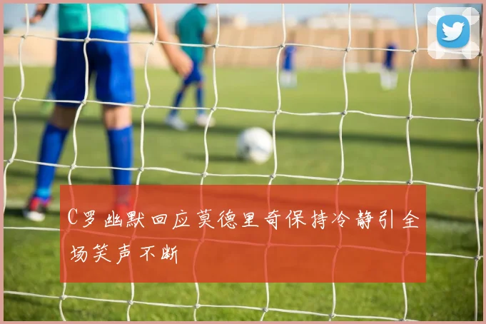 C罗幽默回应莫德里奇保持冷静引全场笑声不断