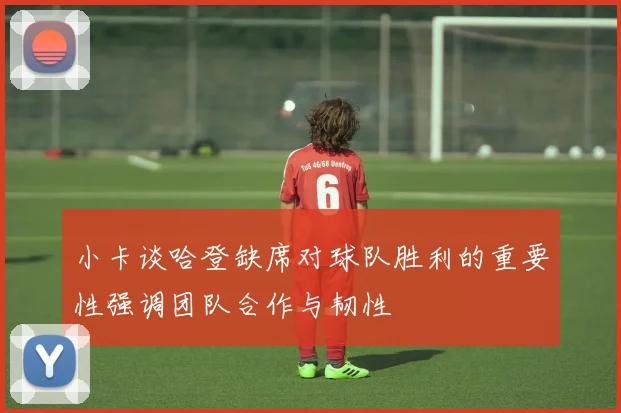 小卡谈哈登缺席对球队胜利的重要性强调团队合作与韧性
