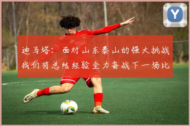 迪马塔：面对山东泰山的强大挑战我们将总结经验全力备战下一场比赛