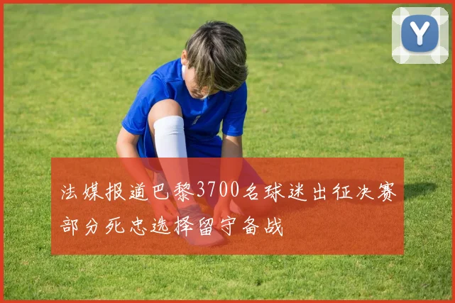 法媒报道巴黎3700名球迷出征决赛部分死忠选择留守备战