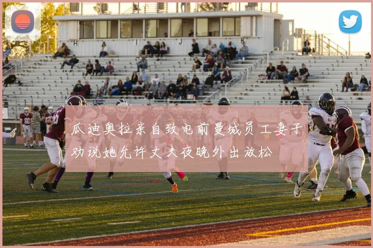 瓜迪奥拉亲自致电前曼城员工妻子劝说她允许丈夫夜晚外出放松