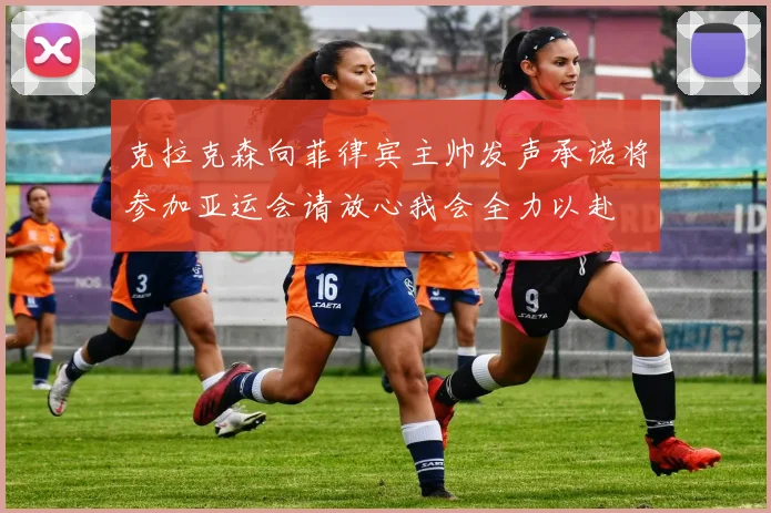 克拉克森向菲律宾主帅发声承诺将参加亚运会请放心我会全力以赴