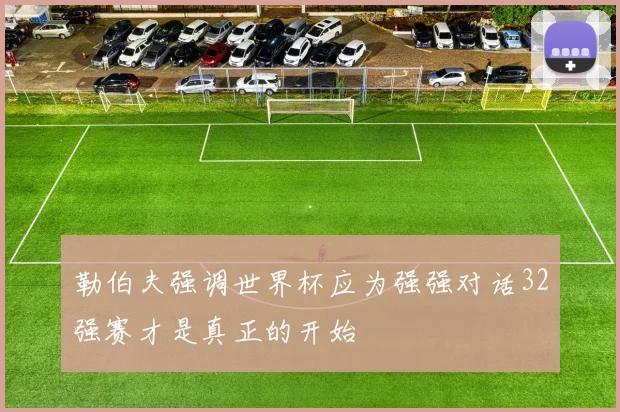 勒伯夫强调世界杯应为强强对话32强赛才是真正的开始