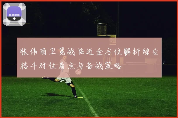 张伟丽卫冕战临近全方位解析综合格斗对位看点与备战策略
