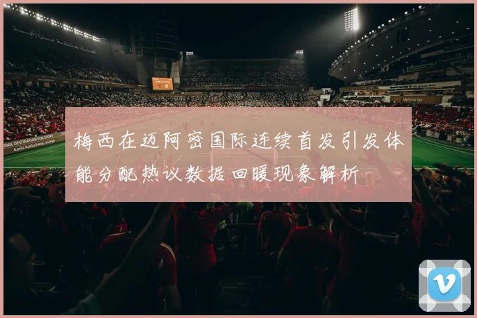 梅西在迈阿密国际连续首发引发体能分配热议数据回暖现象解析
