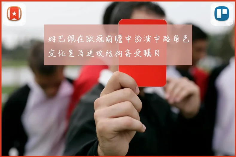 姆巴佩在欧冠前瞻中扮演中路角色变化皇马进攻结构备受瞩目